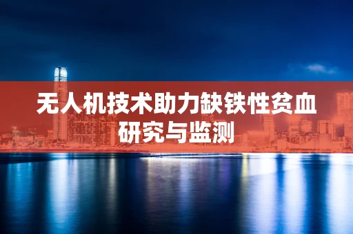 无人机技术助力缺铁性贫血研究与监测