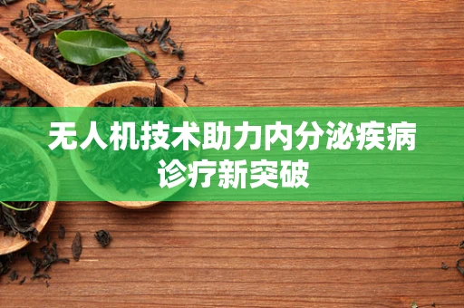 无人机技术助力内分泌疾病诊疗新突破