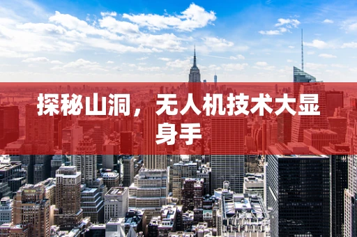 探秘山洞，无人机技术大显身手