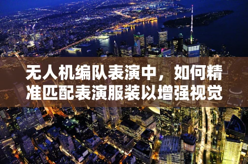 无人机编队表演中，如何精准匹配表演服装以增强视觉效果？