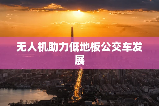 无人机助力低地板公交车发展