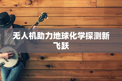 无人机助力地球化学探测新飞跃