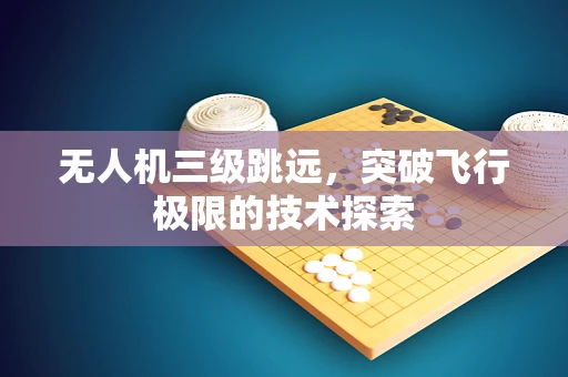 无人机三级跳远，突破飞行极限的技术探索
