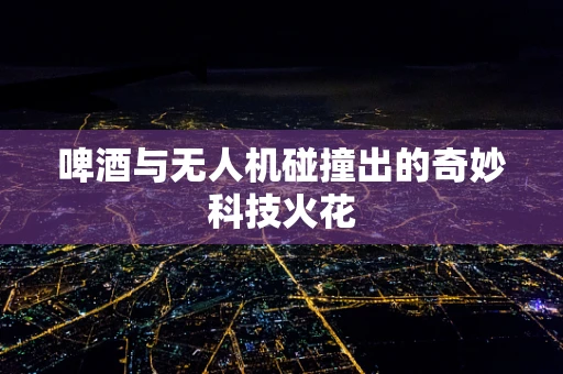 啤酒与无人机碰撞出的奇妙科技火花