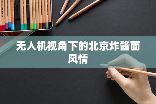 无人机视角下的北京炸酱面风情
