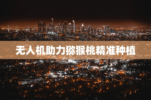 无人机助力猕猴桃精准种植