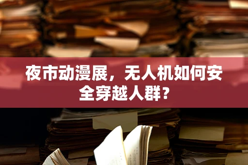 夜市动漫展，无人机如何安全穿越人群？