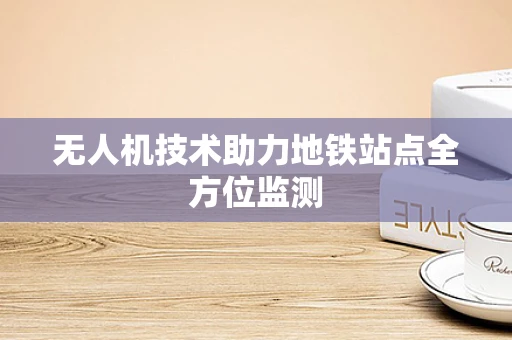 无人机技术助力地铁站点全方位监测