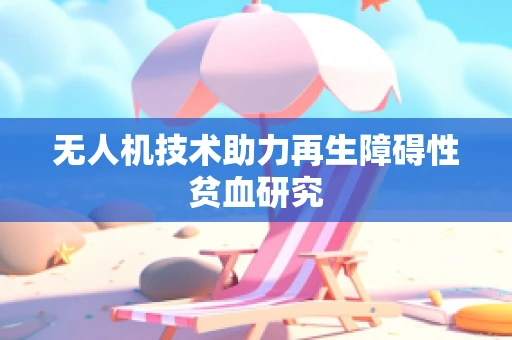 无人机技术助力再生障碍性贫血研究