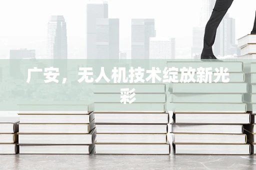 广安，无人机技术绽放新光彩