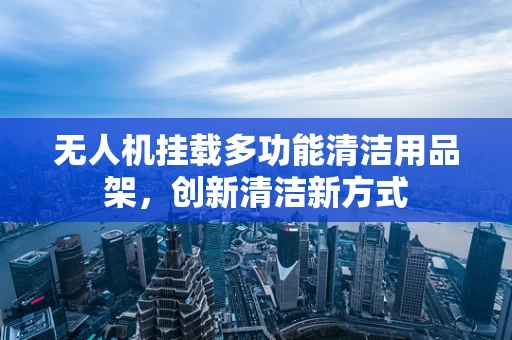 无人机挂载多功能清洁用品架，创新清洁新方式