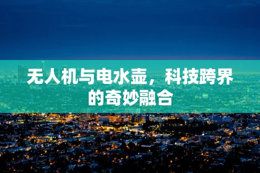 无人机与电水壶，科技跨界的奇妙融合