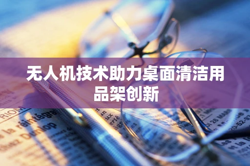 无人机技术助力桌面清洁用品架创新