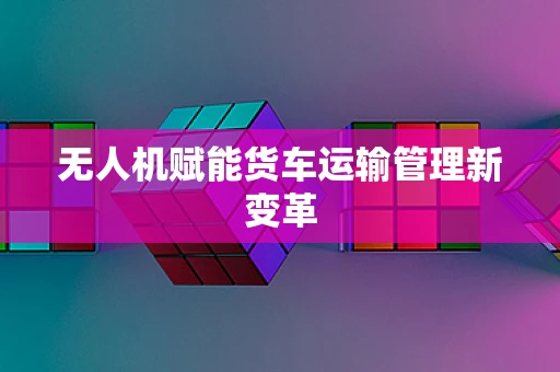 无人机赋能货车运输管理新变革