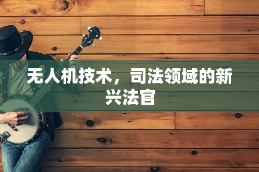 无人机技术，司法领域的新兴法官