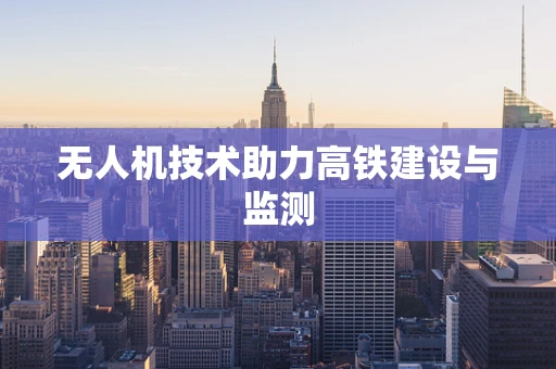 无人机技术助力高铁建设与监测