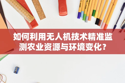 如何利用无人机技术精准监测农业资源与环境变化？