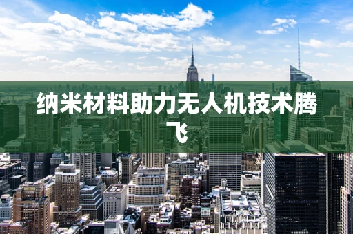 纳米材料助力无人机技术腾飞