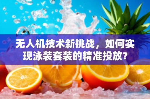 无人机技术新挑战，如何实现泳装套装的精准投放？