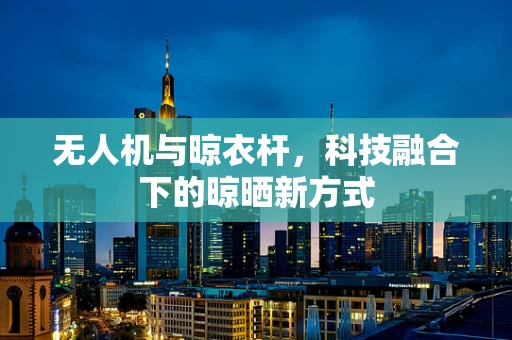 无人机与晾衣杆，科技融合下的晾晒新方式