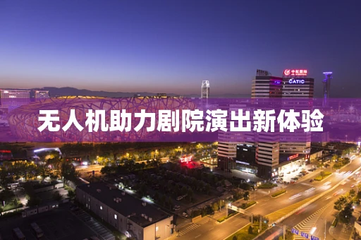 无人机助力剧院演出新体验