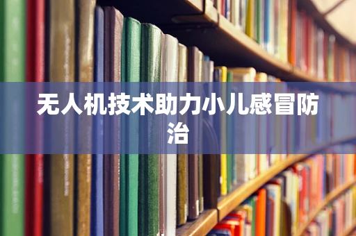 无人机技术助力小儿感冒防治