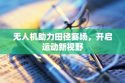 无人机助力田径赛场，开启运动新视野