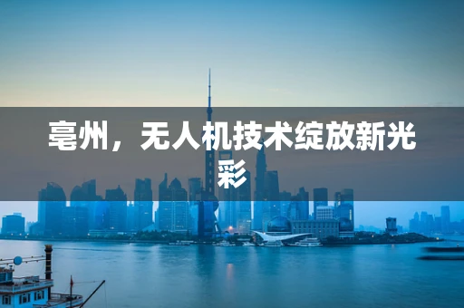 亳州，无人机技术绽放新光彩