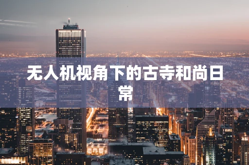 无人机视角下的古寺和尚日常