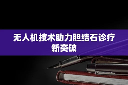 无人机技术助力胆结石诊疗新突破