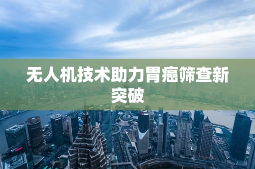 无人机技术助力胃癌筛查新突破