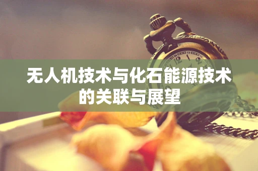 无人机技术与化石能源技术的关联与展望