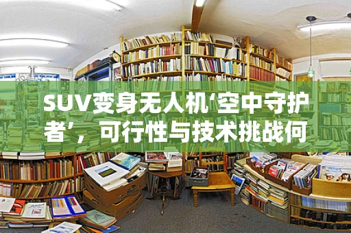 SUV变身无人机‘空中守护者’，可行性与技术挑战何在？