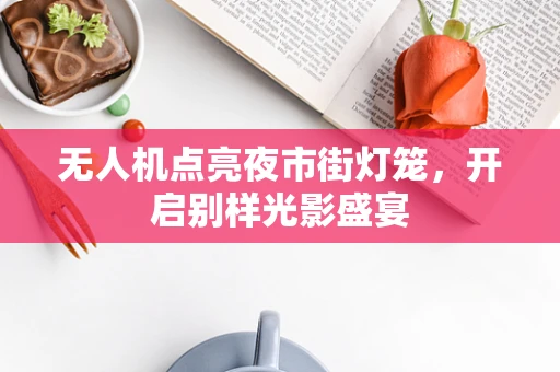 无人机点亮夜市街灯笼，开启别样光影盛宴