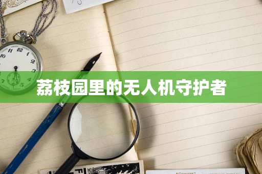 荔枝园里的无人机守护者