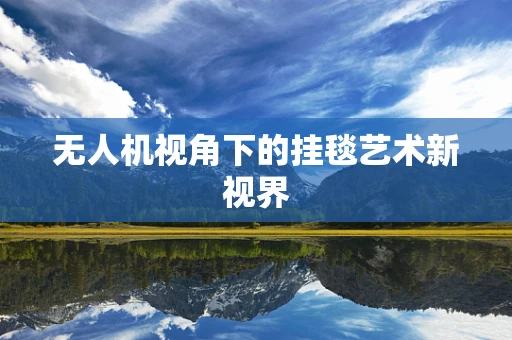 无人机视角下的挂毯艺术新视界