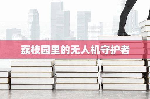 荔枝园里的无人机守护者