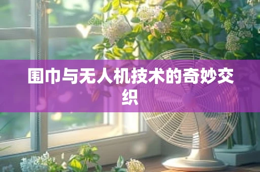 围巾与无人机技术的奇妙交织