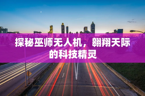 探秘巫师无人机，翱翔天际的科技精灵