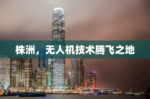 株洲，无人机技术腾飞之地