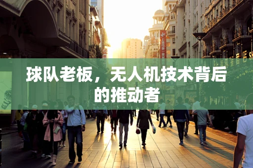 球队老板，无人机技术背后的推动者