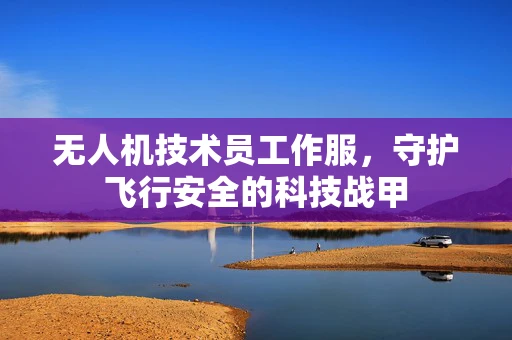 无人机技术员工作服，守护飞行安全的科技战甲