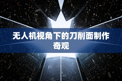 无人机视角下的刀削面制作奇观