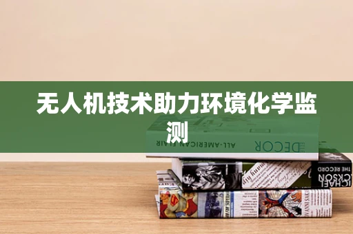 无人机技术助力环境化学监测