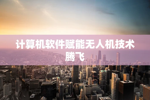 计算机软件赋能无人机技术腾飞