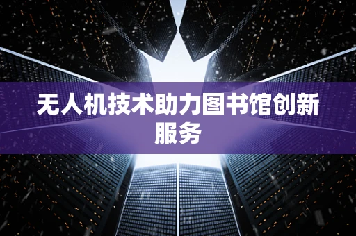 无人机技术助力图书馆创新服务