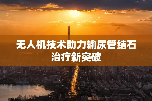 无人机技术助力输尿管结石治疗新突破