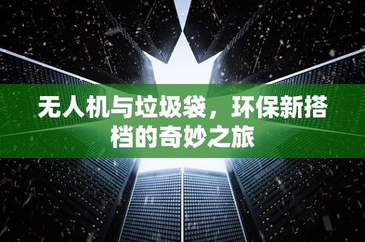 无人机与垃圾袋，环保新搭档的奇妙之旅