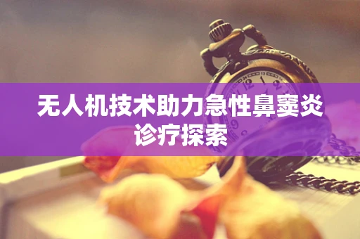 无人机技术助力急性鼻窦炎诊疗探索