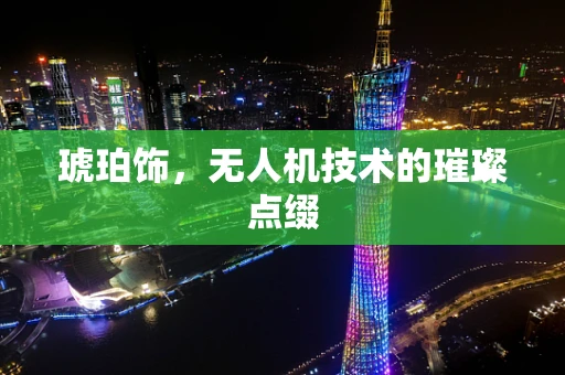 琥珀饰，无人机技术的璀璨点缀
